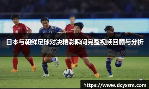 日本与朝鲜足球对决精彩瞬间完整视频回顾与分析