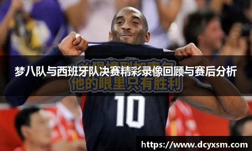 梦八队与西班牙队决赛精彩录像回顾与赛后分析